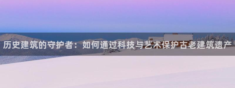 顺盈娱乐注册更究333OO：历史建筑的守护者：如何通过科技与艺术保护古老建筑遗产