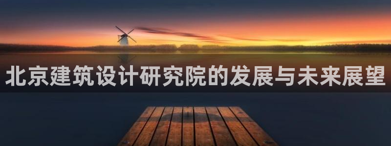 顺盈娱乐登录平台：北京建筑设计研究院的发展与未来展望