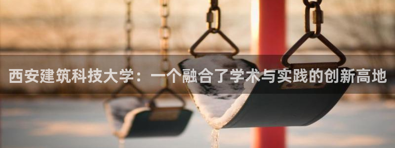 顺盈2娱乐彩票：西安建筑科技大学：一个融合了学术与实践的创新高地