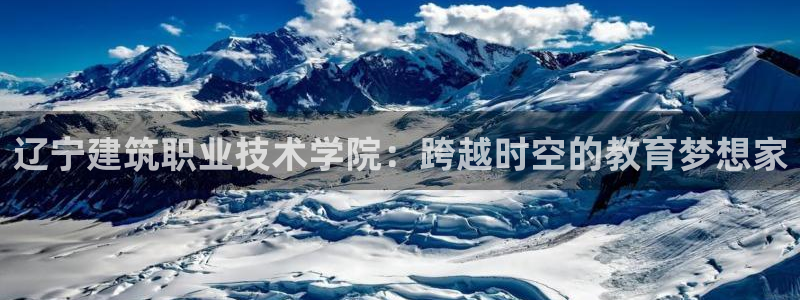 顺盈2娱乐登录平台：辽宁建筑职业技术学院：跨越时空的教育梦想家