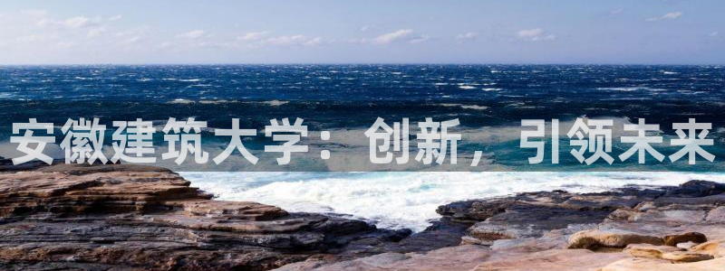 顺盈娱乐下载安装官方网：安徽建筑大学：创新，引领未来